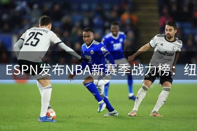 ESPN发布NBA新赛季战力榜：纽约圣城领跑 费城休城位列前四